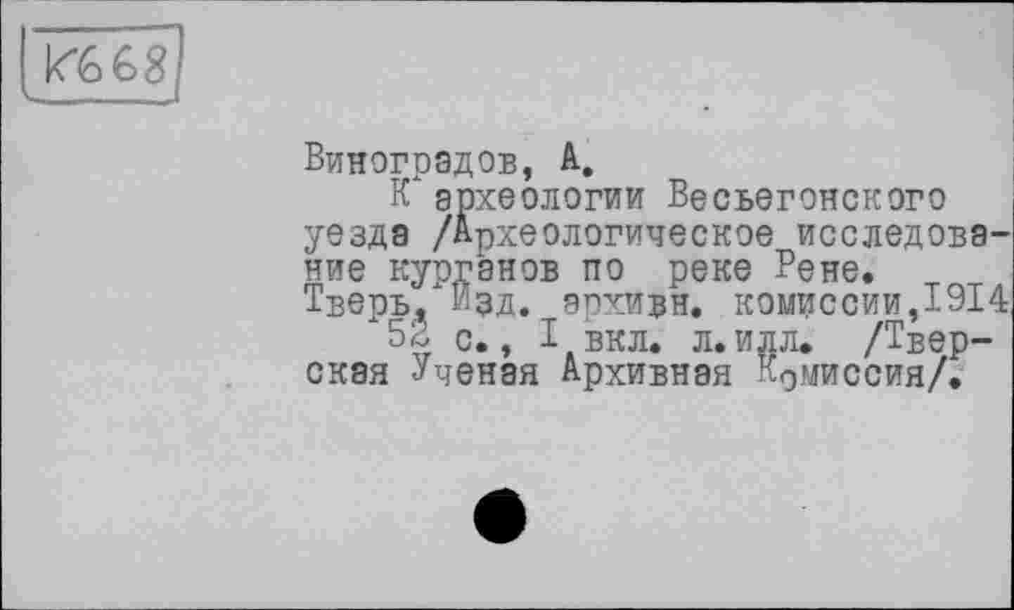 ﻿
Виноградов, А,
К археологии Весьегонского уезда /Археологическое исследование курганов по реке Рене.
Тверь, Изд. эрхивн. комиссии,1914
52 с., I вкл. л.илл. /Тверская Ученая Архивная Комиссия/.